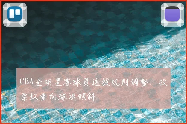 CBA全明星赛球员选拔规则调整，投票权重向球迷倾斜