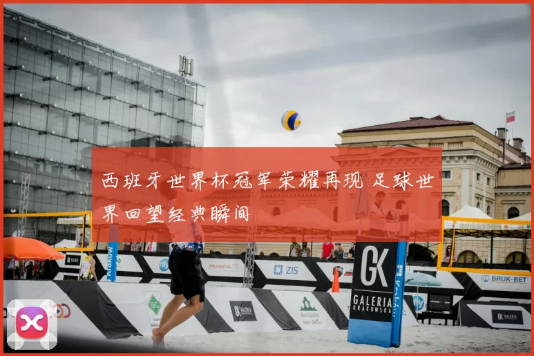 西班牙世界杯冠军荣耀再现 足球世界回望经典瞬间
