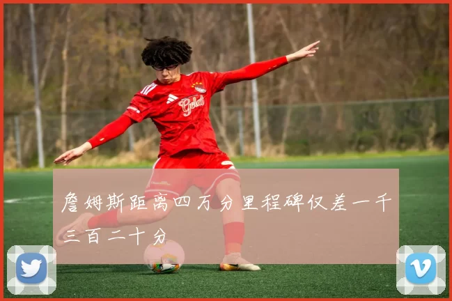 詹姆斯距离四万分里程碑仅差一千三百二十分