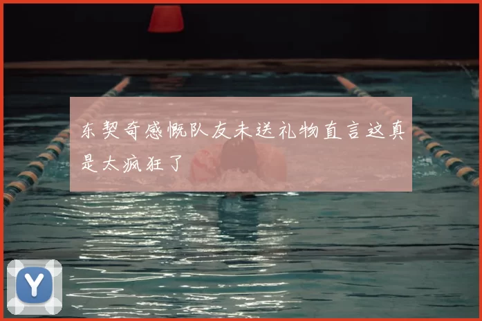 东契奇感慨队友未送礼物直言这真是太疯狂了