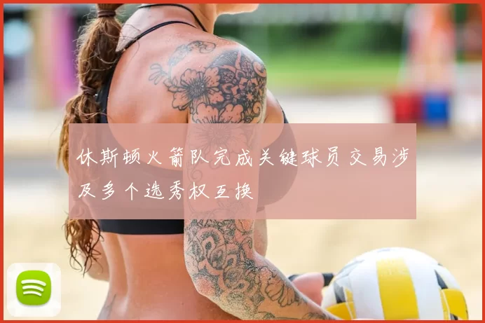休斯顿火箭队完成关键球员交易涉及多个选秀权互换