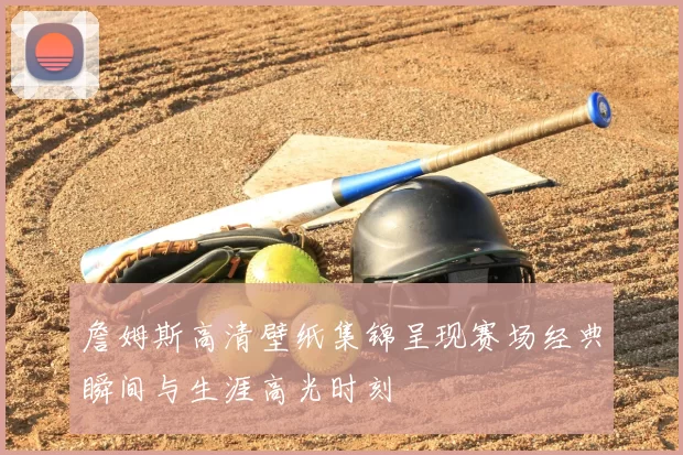 詹姆斯高清壁纸集锦呈现赛场经典瞬间与生涯高光时刻