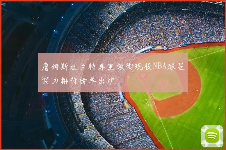 詹姆斯杜兰特库里领衔现役NBA球星实力排行榜单出炉