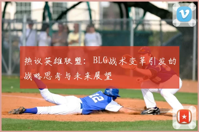 热议英雄联盟:BLG战术变革引发的战略思考与未来展望