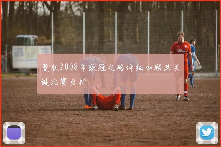 曼联2008年欧冠之路详细回顾及关键比赛分析