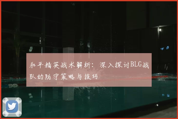 和平精英战术解析:深入探讨BLG战队的防守策略与技巧