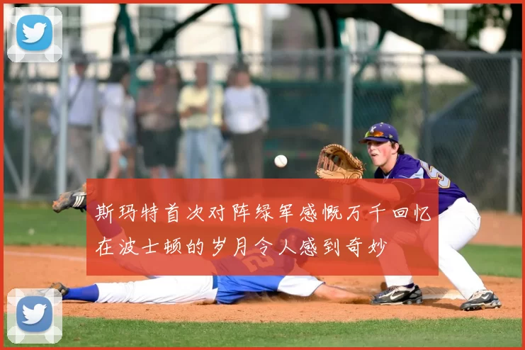 斯玛特首次对阵绿军感慨万千回忆在波士顿的岁月令人感到奇妙