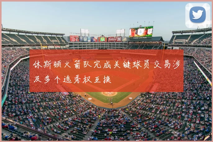 休斯顿火箭队完成关键球员交易涉及多个选秀权互换