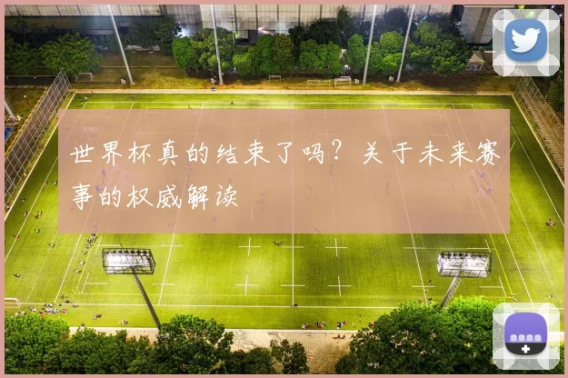 世界杯真的结束了吗?关于未来赛事的权威解读