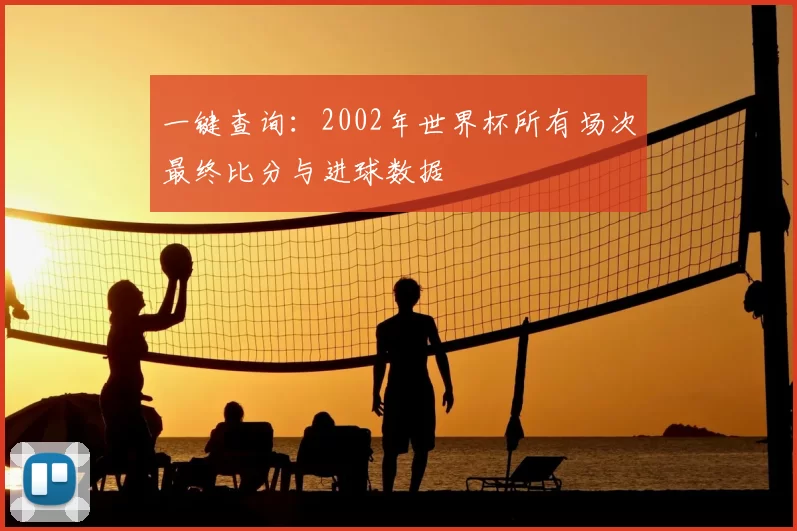 一键查询：2002年世界杯所有场次最终比分与进球数据