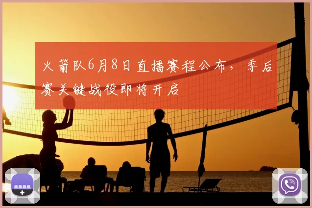 火箭队6月8日直播赛程公布,季后赛关键战役即将开启