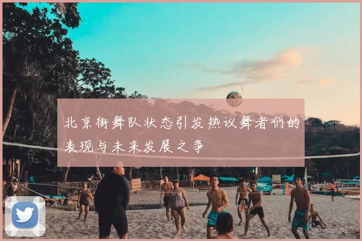北京街舞队状态引发热议舞者们的表现与未来发展之争