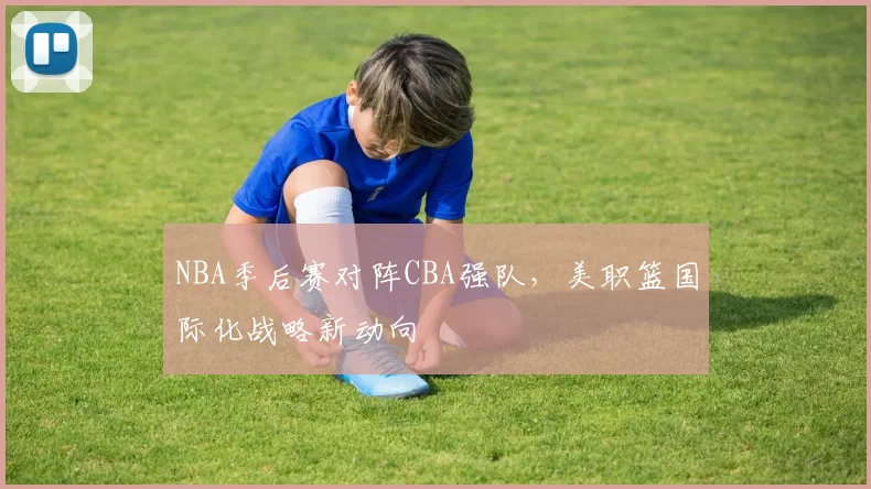 NBA季后赛对阵CBA强队,美职篮国际化战略新动向