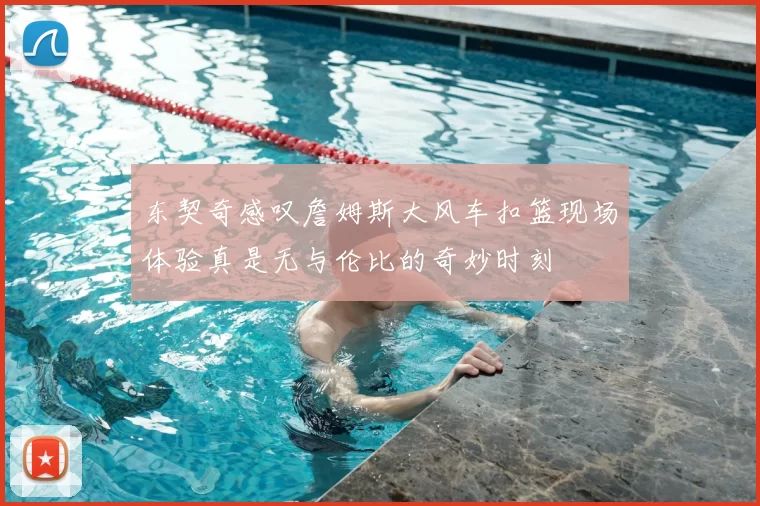 东契奇感叹詹姆斯大风车扣篮现场体验真是无与伦比的奇妙时刻