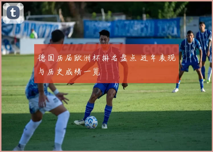 德国历届欧洲杯排名盘点 近年表现与历史成绩一览