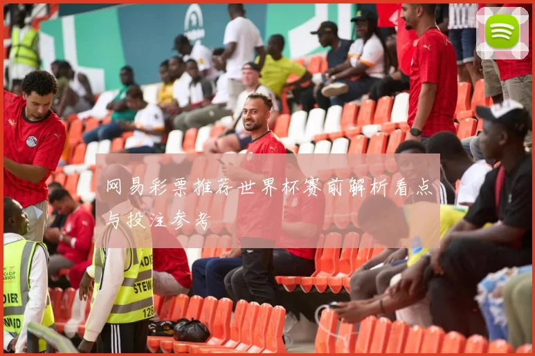 网易彩票推荐世界杯赛前解析看点与投注参考