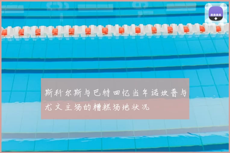 斯科尔斯与巴特回忆当年诺坎普与尤文主场的糟糕场地状况