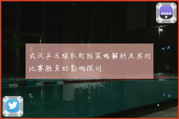 武汉乒乓球队盯防策略解析及其对比赛胜负的影响探讨