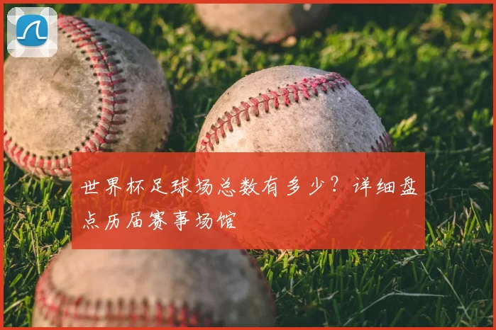 世界杯足球场总数有多少?详细盘点历届赛事场馆