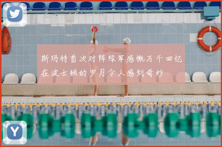 斯玛特首次对阵绿军感慨万千回忆在波士顿的岁月令人感到奇妙