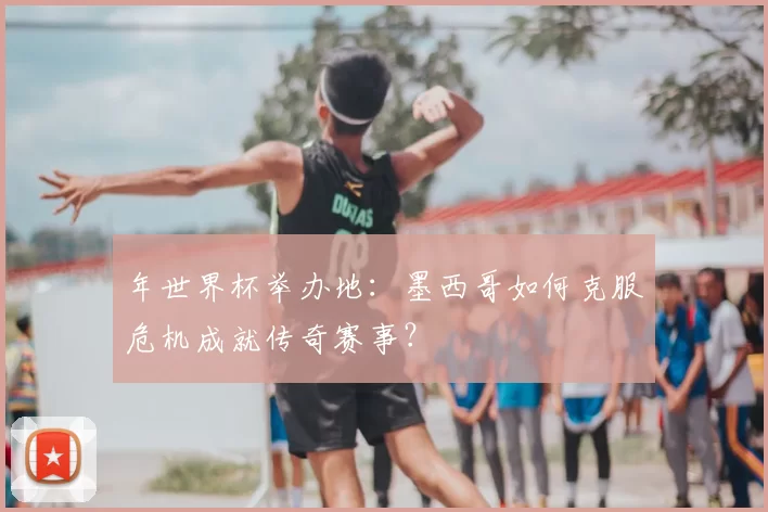 年世界杯举办地:墨西哥如何克服危机成就传奇赛事?