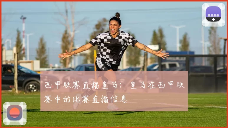 西甲联赛直播皇马:皇马在西甲联赛中的比赛直播信息