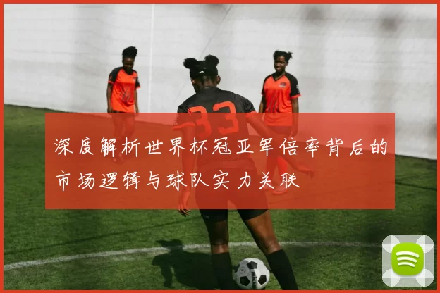 深度解析世界杯冠亚军倍率背后的市场逻辑与球队实力关联