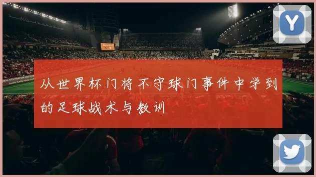 从世界杯门将不守球门事件中学到的足球战术与教训
