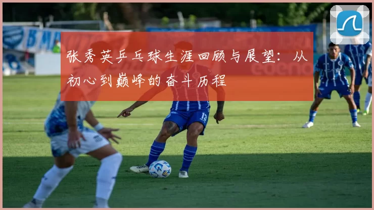 张秀英乒乓球生涯回顾与展望:从初心到巅峰的奋斗历程