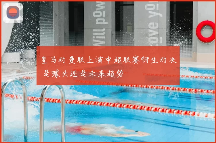 皇马对曼联上演中超联赛衍生对决 是噱头还是未来趋势