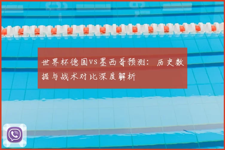 世界杯德国vs墨西哥预测:历史数据与战术对比深度解析