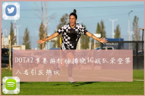 DOTA2节奏排行榜揭晓IG战队荣登第八名引发热议