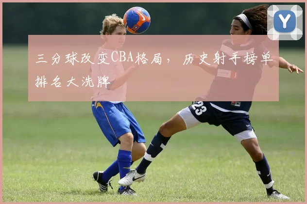 三分球改变CBA格局,历史射手榜单排名大洗牌