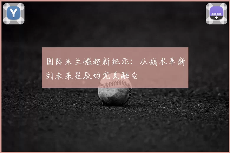 国际米兰崛起新纪元:从战术革新到未来星辰的完美融合