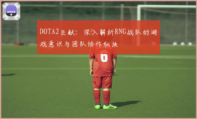 DOTA2巨献:深入解析RNG战队的游戏意识与团队协作秘诀