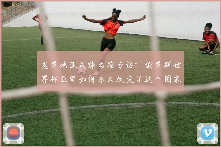 克罗地亚足球名宿专访：俄罗斯世界杯亚军如何永久改变了这个国家的足球基因