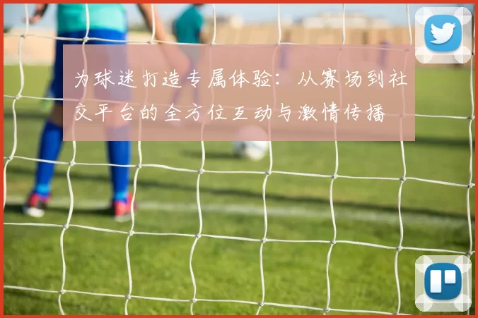 为球迷打造专属体验：从赛场到社交平台的全方位互动与激情传播