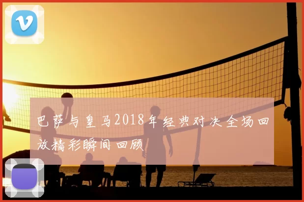 巴萨与皇马2018年经典对决全场回放精彩瞬间回顾