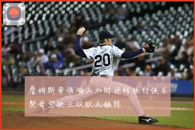 詹姆斯率领湖人加时逆转独行侠东契奇空砍三双欧文缺阵