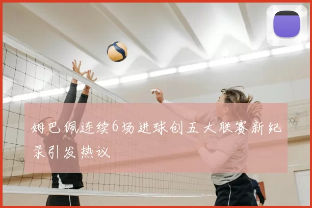 姆巴佩连续6场进球创五大联赛新纪录引发热议