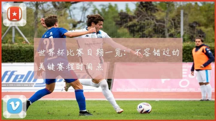 世界杯比赛日期一览：不容错过的关键赛程时间点