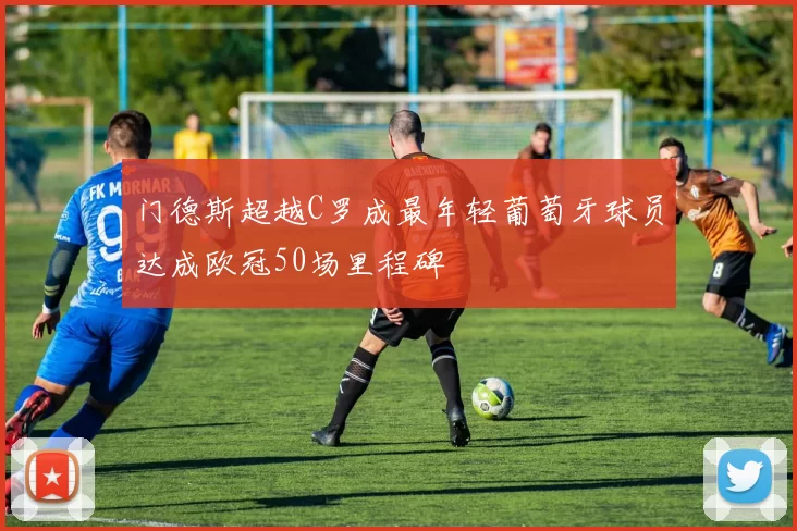 门德斯超越C罗成最年轻葡萄牙球员达成欧冠50场里程碑