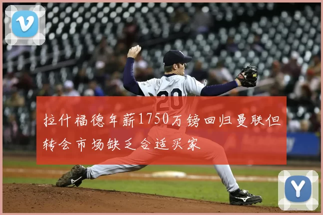 拉什福德年薪1750万镑回归曼联但转会市场缺乏合适买家