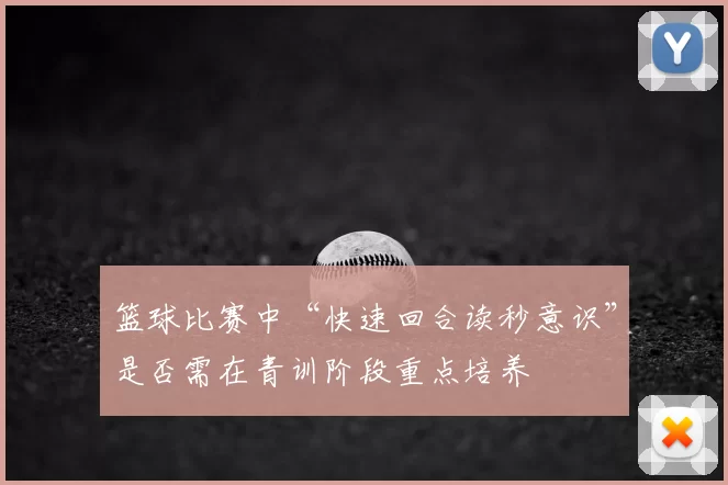 篮球比赛中“快速回合读秒意识”是否需在青训阶段重点培养
