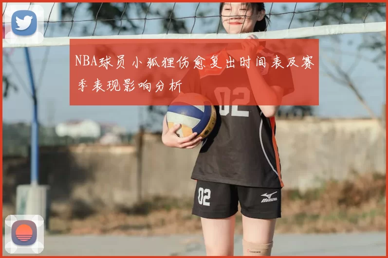 NBA球员小狐狸伤愈复出时间表及赛季表现影响分析
