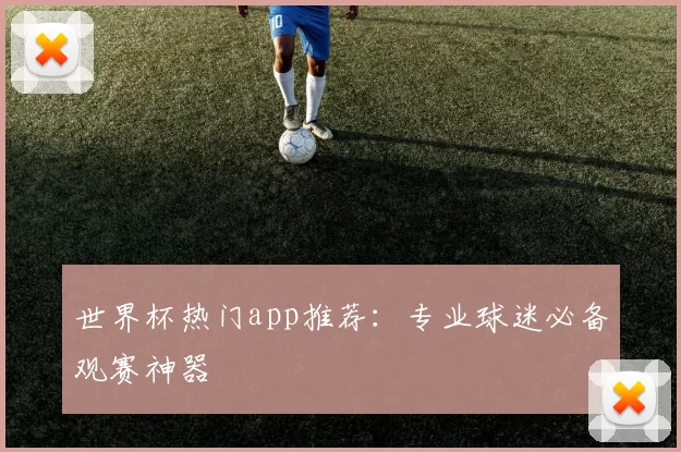 世界杯热门app推荐:专业球迷必备观赛神器