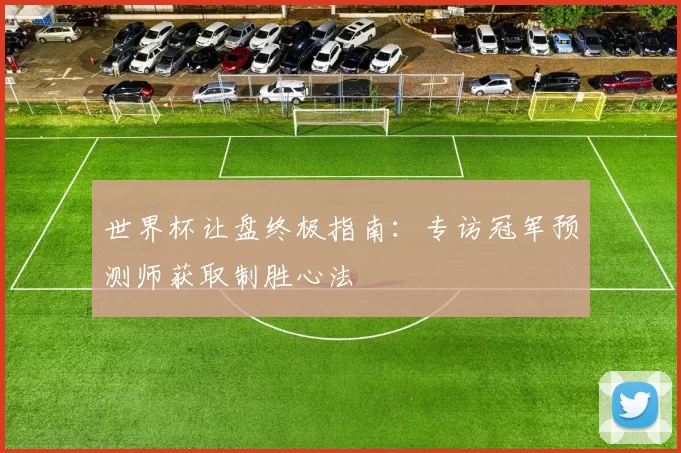 世界杯让盘终极指南:专访冠军预测师获取制胜心法