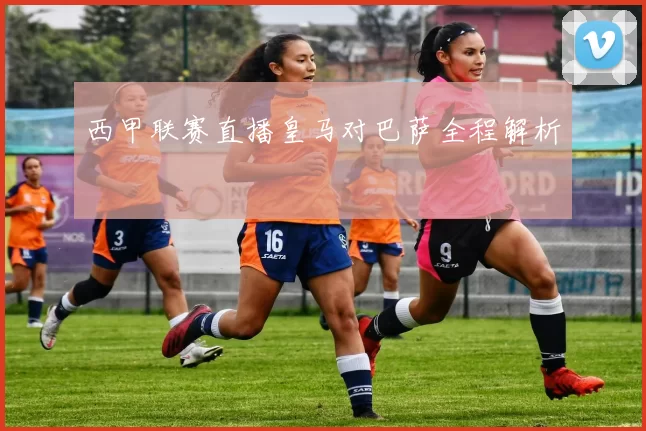西甲联赛直播皇马对巴萨全程解析