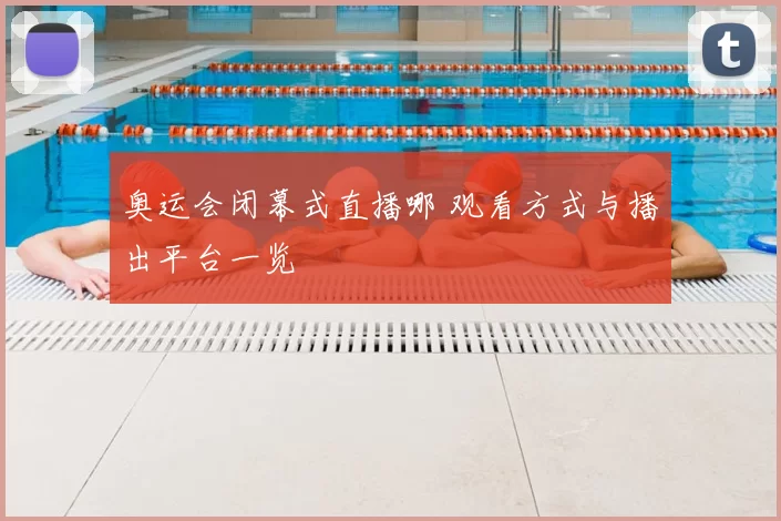 奥运会闭幕式直播哪 观看方式与播出平台一览