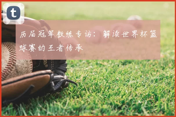 历届冠军教练专访:解读世界杯篮球赛的王者传承
